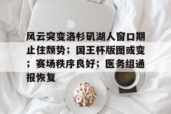 竟博平台 -关于风云突变洛杉矶湖人窗口期止住颓势；国王杯版图或变；赛场秩序良好；医务组通报恢复的信息